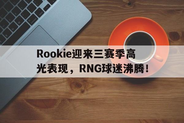 九游官网入口包含Rookie迎来三赛季高光表现，RNG球迷沸腾！的词条